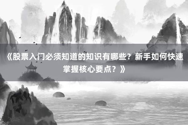 《股票入门必须知道的知识有哪些？新手如何快速掌握核心要点？》