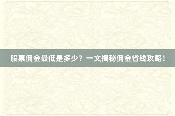 股票佣金最低是多少？一文揭秘佣金省钱攻略！