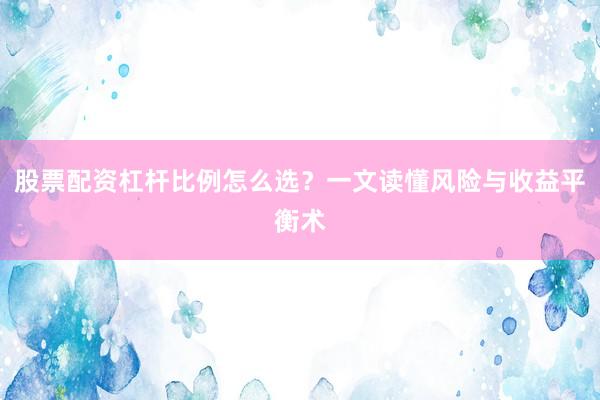 股票配资杠杆比例怎么选？一文读懂风险与收益平衡术