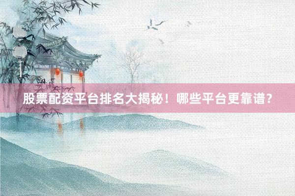 股票配资平台排名大揭秘！哪些平台更靠谱？