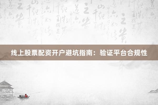 线上股票配资开户避坑指南：验证平台合规性