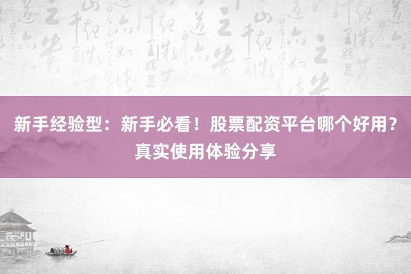 新手经验型：新手必看！股票配资平台哪个好用？真实使用体验分享
