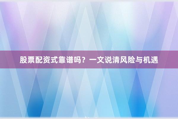 股票配资式靠谱吗？一文说清风险与机遇