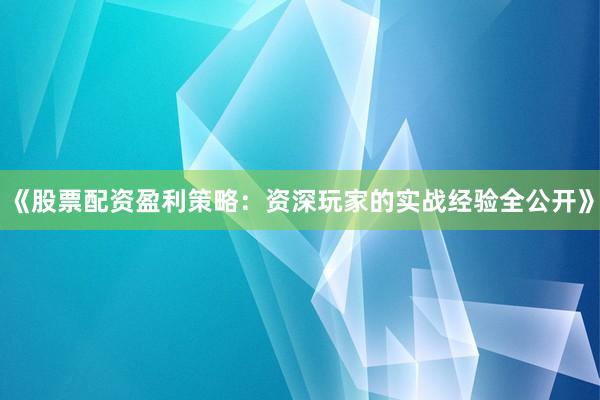 《股票配资盈利策略：资深玩家的实战经验全公开》