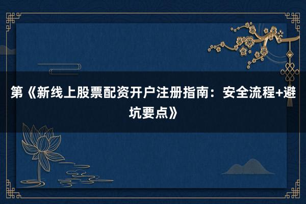 第《新线上股票配资开户注册指南：安全流程+避坑要点》
