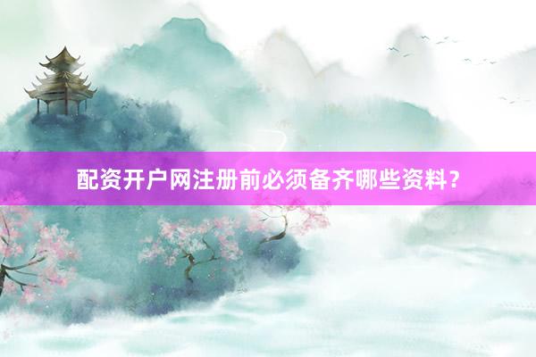 配资开户网注册前必须备齐哪些资料?