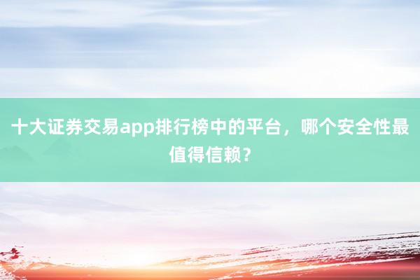 十大证券交易app排行榜中的平台，哪个安全性最值得信赖？