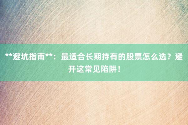 **避坑指南**：最适合长期持有的股票怎么选？避开这常见陷阱！