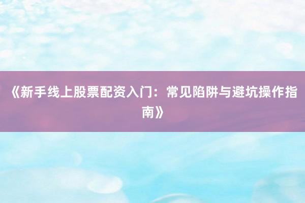 《新手线上股票配资入门：常见陷阱与避坑操作指南》