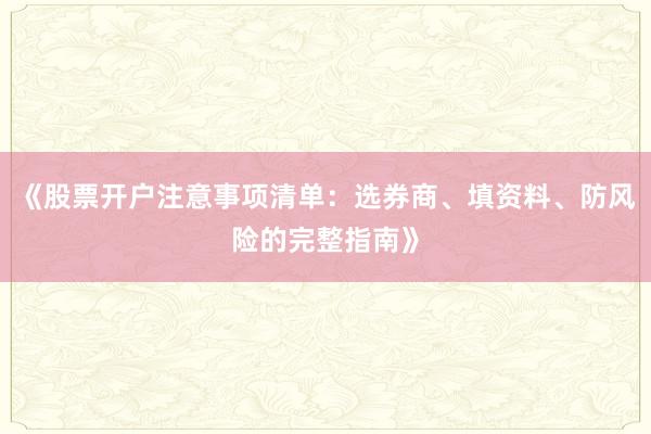 《股票开户注意事项清单:选券商、填资料、防风险的完整指南》