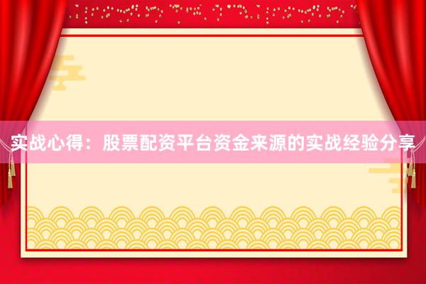 实战心得：股票配资平台资金来源的实战经验分享