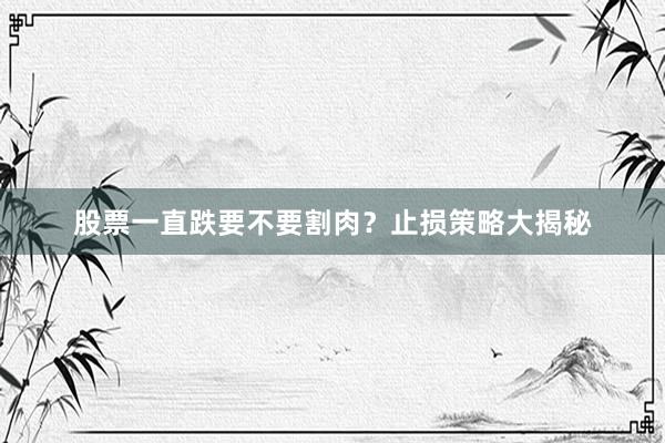 股票一直跌要不要割肉？止损策略大揭秘