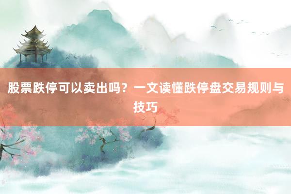股票跌停可以卖出吗？一文读懂跌停盘交易规则与技巧