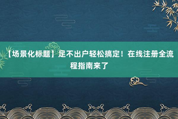 【场景化标题】足不出户轻松搞定！在线注册全流程指南来了