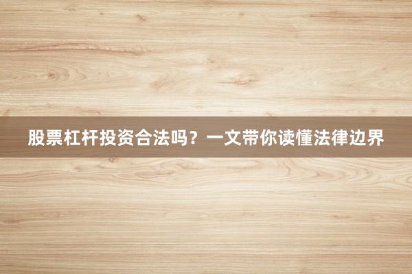 股票杠杆投资合法吗？一文带你读懂法律边界