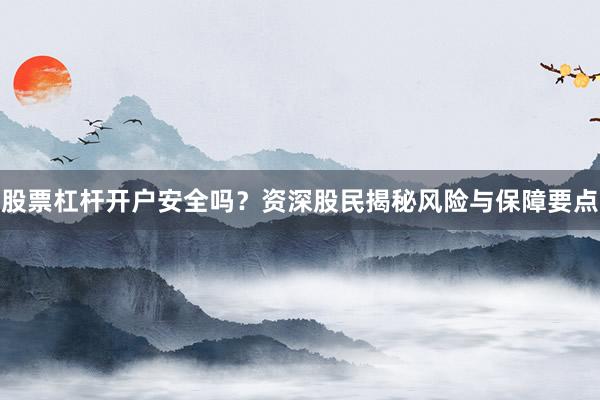 股票杠杆开户安全吗？资深股民揭秘风险与保障要点