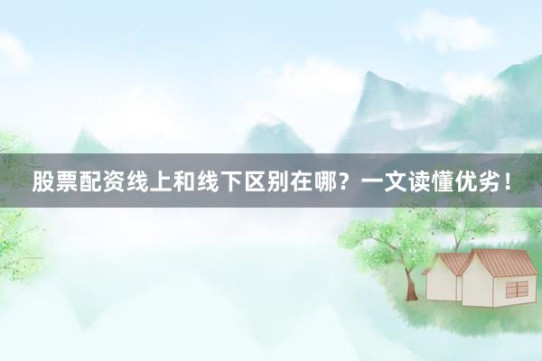 股票配资线上和线下区别在哪？一文读懂优劣！