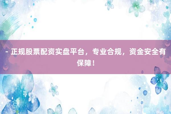 - 正规股票配资实盘平台，专业合规，资金安全有保障！