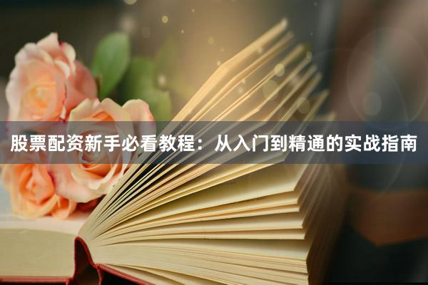股票配资新手必看教程：从入门到精通的实战指南