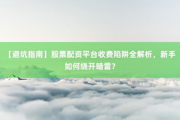 【避坑指南】股票配资平台收费陷阱全解析，新手如何绕开暗雷？