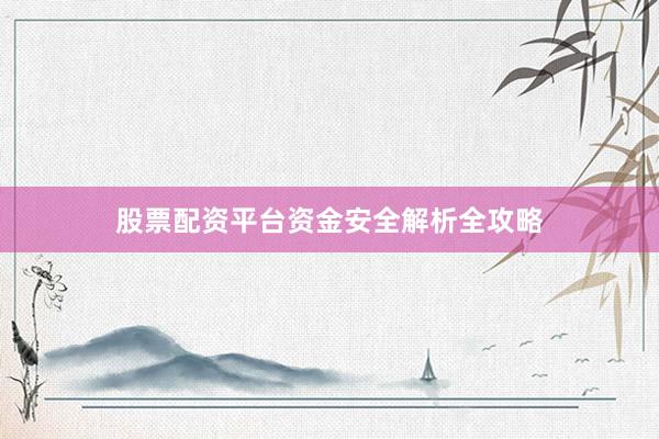 股票配资平台资金安全解析全攻略