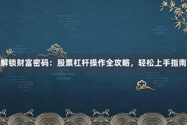 解锁财富密码：股票杠杆操作全攻略，轻松上手指南