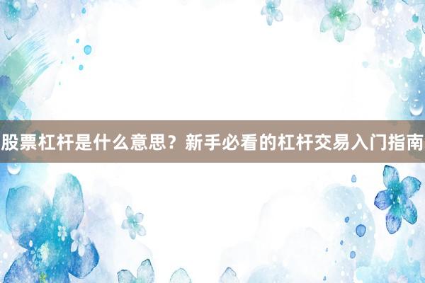 股票杠杆是什么意思？新手必看的杠杆交易入门指南