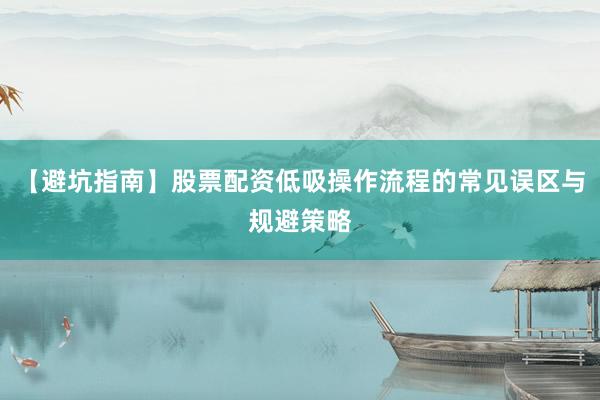 【避坑指南】股票配资低吸操作流程的常见误区与规避策略