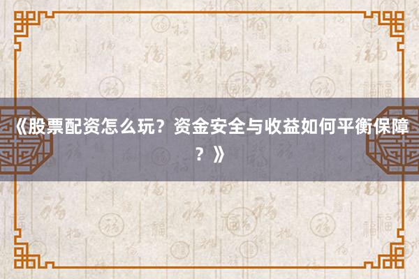 《股票配资怎么玩？资金安全与收益如何平衡保障？》