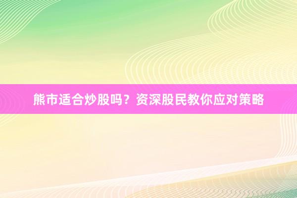 熊市适合炒股吗？资深股民教你应对策略