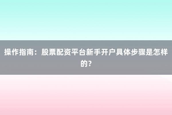 操作指南：股票配资平台新手开户具体步骤是怎样的？