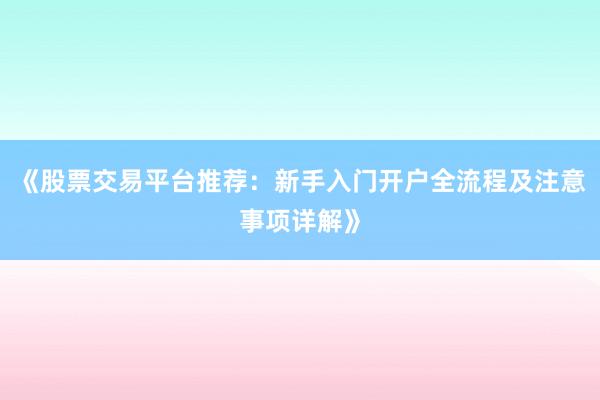 《股票交易平台推荐：新手入门开户全流程及注意事项详解》
