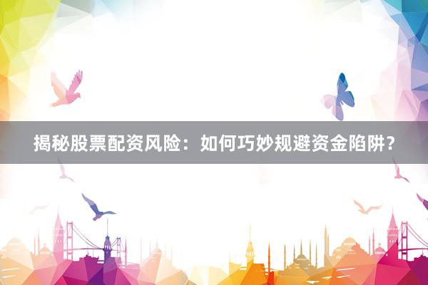 揭秘股票配资风险：如何巧妙规避资金陷阱？