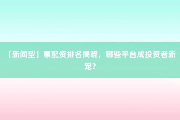 【新闻型】票配资排名揭晓，哪些平台成投资者新宠？