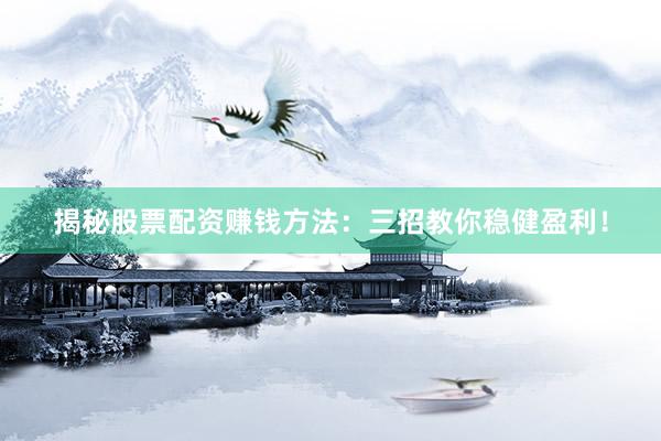 揭秘股票配资赚钱方法：三招教你稳健盈利！