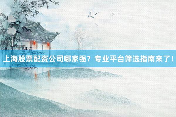 上海股票配资公司哪家强?专业平台筛选指南来了!