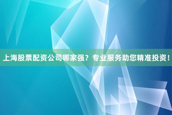 上海股票配资公司哪家强？专业服务助您精准投资！