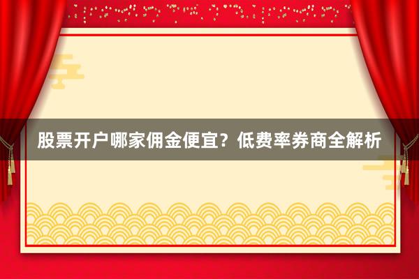 股票开户哪家佣金便宜？低费率券商全解析