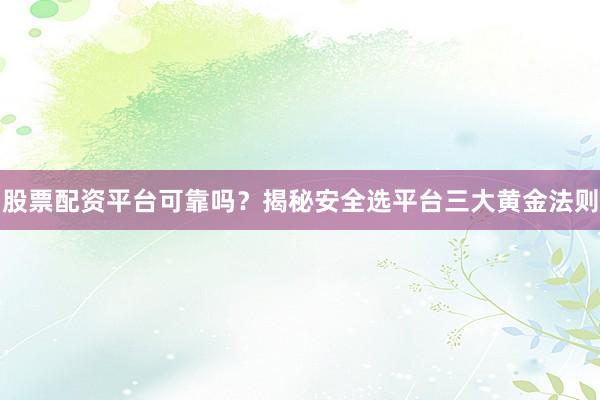 股票配资平台可靠吗？揭秘安全选平台三大黄金法则