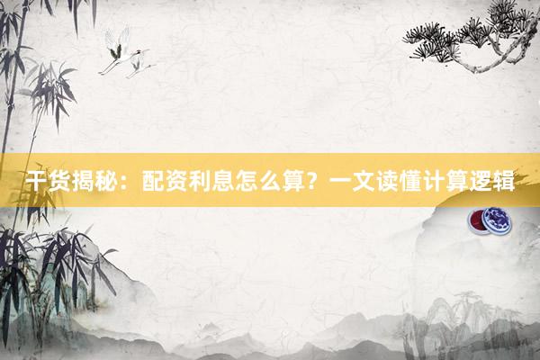 干货揭秘：配资利息怎么算？一文读懂计算逻辑