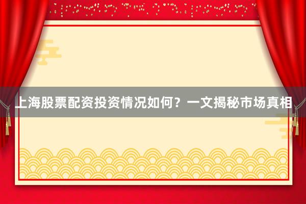 上海股票配资投资情况如何？一文揭秘市场真相