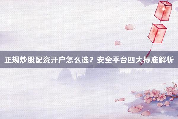 正规炒股配资开户怎么选？安全平台四大标准解析