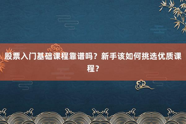 股票入门基础课程靠谱吗？新手该如何挑选优质课程？