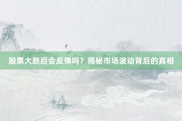 股票大跌后会反弹吗？揭秘市场波动背后的真相