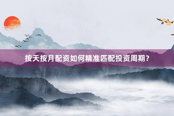 按天按月配资如何精准匹配投资周期？