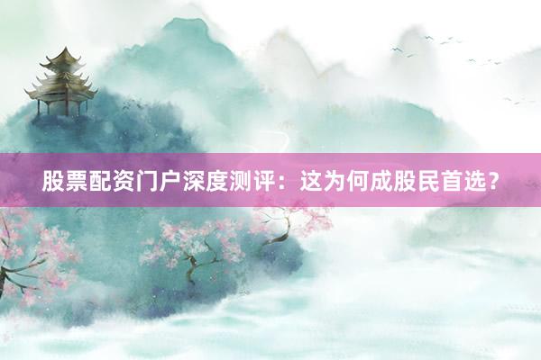 股票配资门户深度测评：这为何成股民首选？