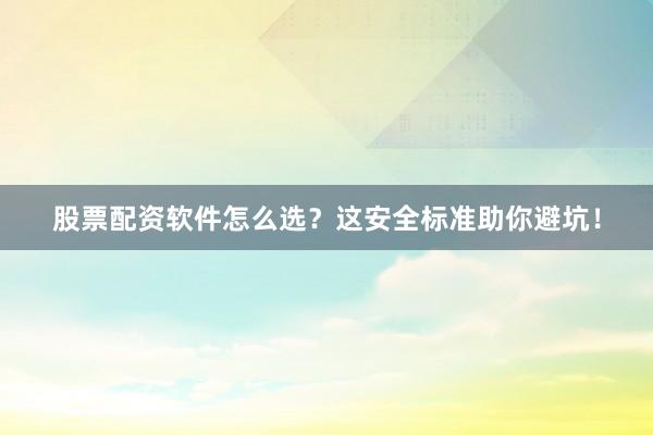 股票配资软件怎么选？这安全标准助你避坑！