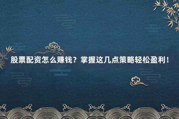 股票配资怎么赚钱？掌握这几点策略轻松盈利！