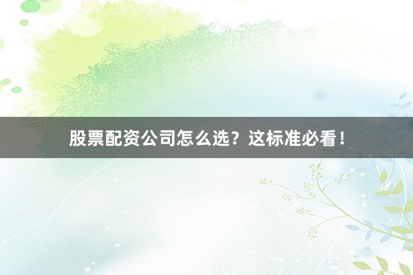 股票配资公司怎么选？这标准必看！