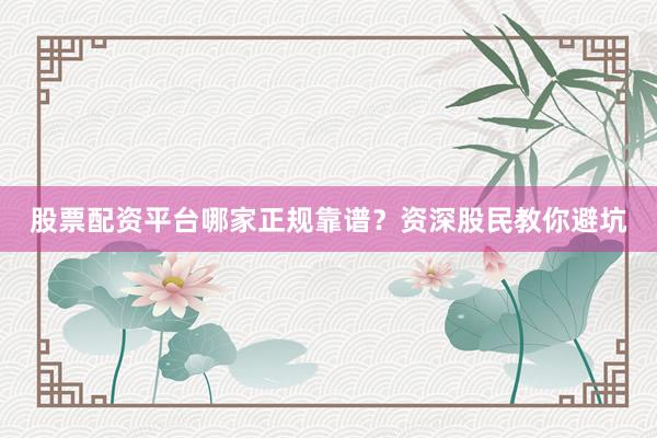 股票配资平台哪家正规靠谱？资深股民教你避坑